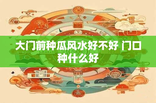 大门前种瓜风水好不好 门口种什么好