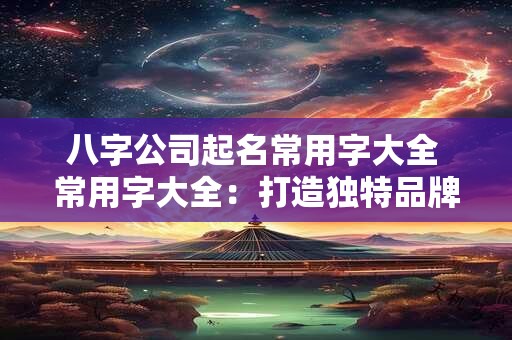 八字公司起名常用字大全 常用字大全：打造独特品牌形象