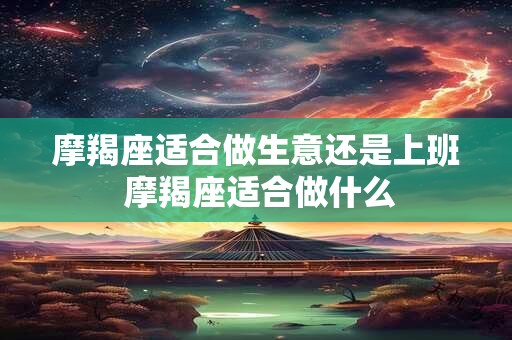 摩羯座适合做生意还是上班 摩羯座适合做什么