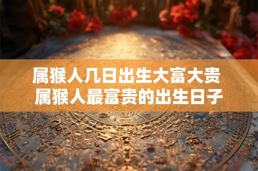 属猴人几日出生大富大贵 属猴人最富贵的出生日子