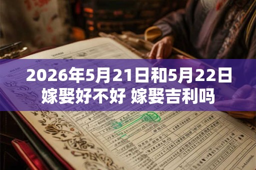 2026年5月21日和5月22日嫁娶好不好 嫁娶吉利吗