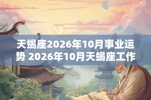 天蝎座2026年10月事业运势 2026年10月天蝎座工作运程详解