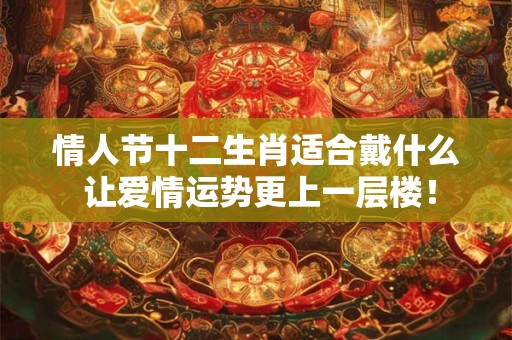 情人节十二生肖适合戴什么 让爱情运势更上一层楼！