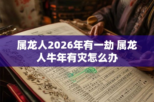 属龙人2026年有一劫 属龙人牛年有灾怎么办