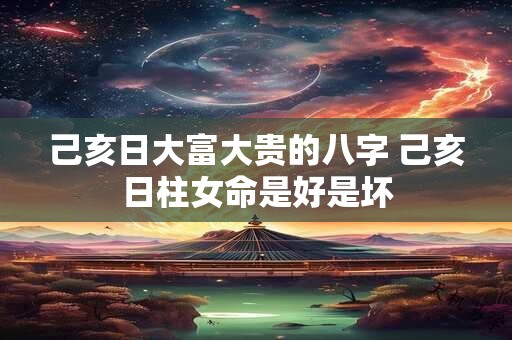 己亥日大富大贵的八字 己亥日柱女命是好是坏