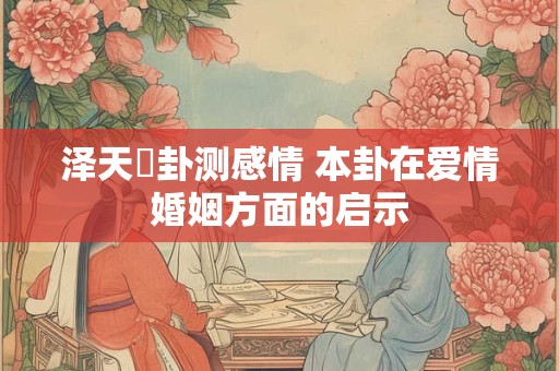 泽天夬卦测感情 本卦在爱情婚姻方面的启示