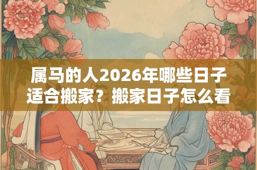属马的人2026年哪些日子适合搬家？搬家日子怎么看？