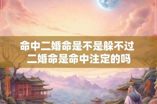 命中二婚命是不是躲不过 二婚命是命中注定的吗