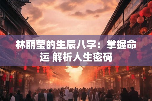林丽莹的生辰八字：掌握命运 解析人生密码