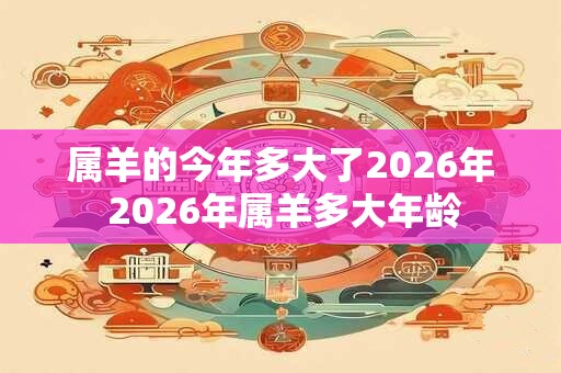 属羊的今年多大了2026年 2026年属羊多大年龄