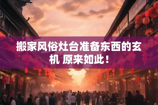 搬家风俗灶台准备东西的玄机 原来如此！