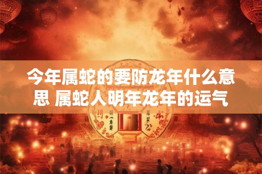 今年属蛇的要防龙年什么意思 属蛇人明年龙年的运气怎么样