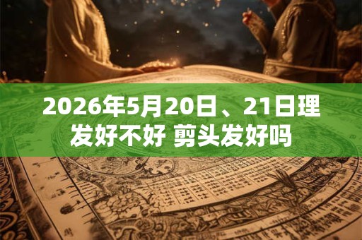 2026年5月20日、21日理发好不好 剪头发好吗