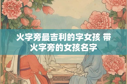 火字旁最吉利的字女孩 带火字旁的女孩名字