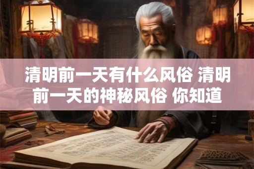 清明前一天有什么风俗 清明前一天的神秘风俗 你知道多少