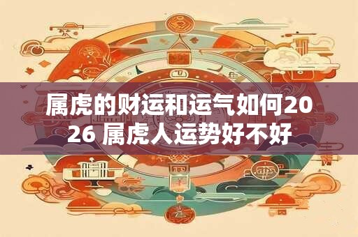 属虎的财运和运气如何2026 属虎人运势好不好