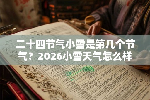 二十四节气小雪是第几个节气？2026小雪天气怎么样？