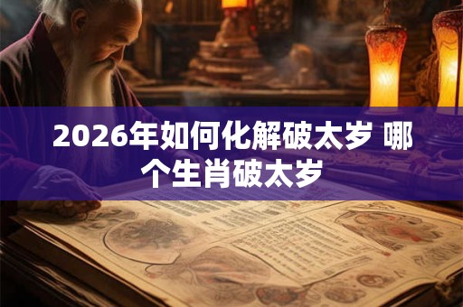 2026年如何化解破太岁 哪个生肖破太岁