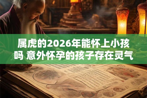 属虎的2026年能怀上小孩吗 意外怀孕的孩子存在灵气吗