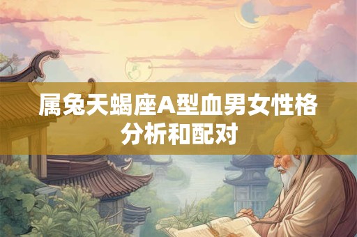 属兔天蝎座A型血男女性格分析和配对