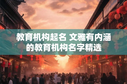 教育机构起名 文雅有内涵的教育机构名字精选