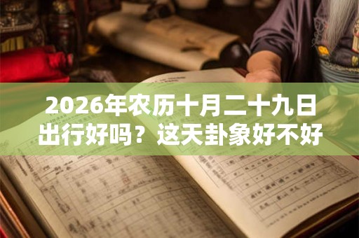 2026年农历十月二十九日出行好吗？这天卦象好不好？