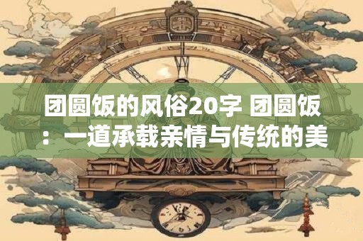 团圆饭的风俗20字 团圆饭：一道承载亲情与传统的美食盛宴