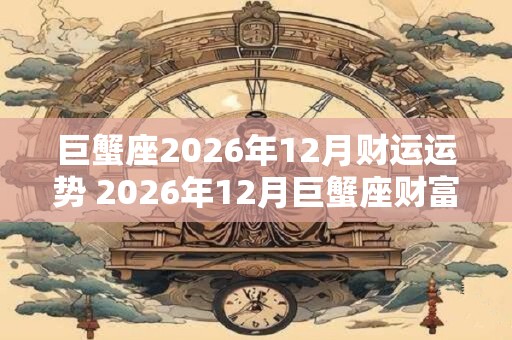 巨蟹座2026年12月财运运势 2026年12月巨蟹座财富运程详解