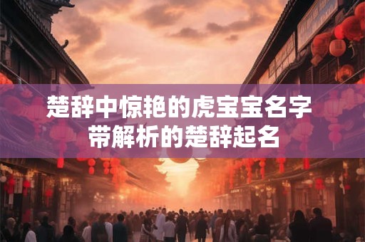 楚辞中惊艳的虎宝宝名字 带解析的楚辞起名