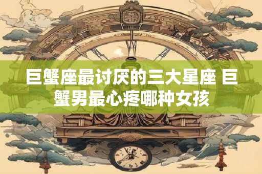 巨蟹座最讨厌的三大星座 巨蟹男最心疼哪种女孩