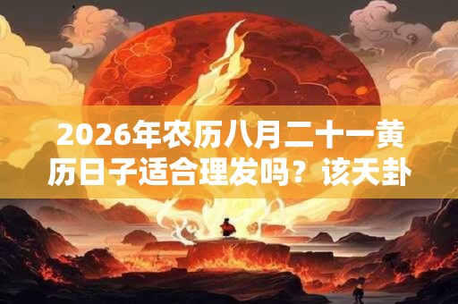 2026年农历八月二十一黄历日子适合理发吗？该天卦象如何？