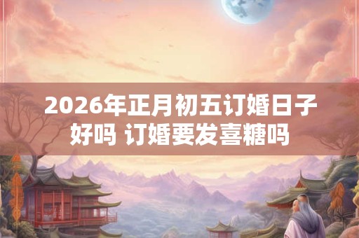 2026年正月初五订婚日子好吗 订婚要发喜糖吗