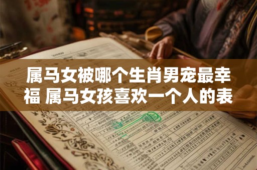 属马女被哪个生肖男宠最幸福 属马女孩喜欢一个人的表现