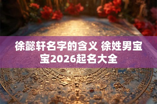 徐懿轩名字的含义 徐姓男宝宝2026起名大全