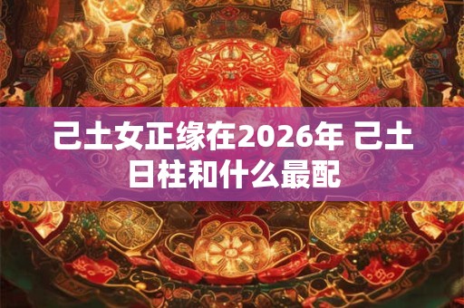 己土女正缘在2026年 己土日柱和什么最配