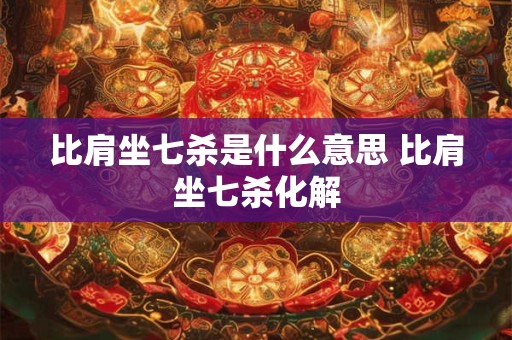 比肩坐七杀是什么意思 比肩坐七杀化解