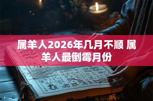 属羊人2026年几月不顺 属羊人最倒霉月份