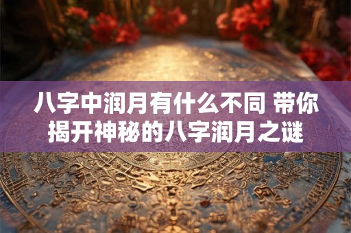 八字中润月有什么不同 带你揭开神秘的八字润月之谜