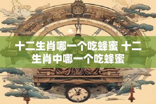 十二生肖哪一个吃蜂蜜 十二生肖中哪一个吃蜂蜜