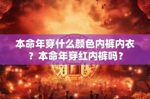 本命年穿什么颜色内裤内衣？本命年穿红内裤吗？