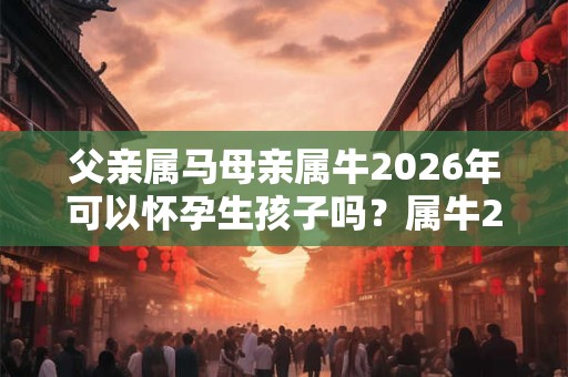 父亲属马母亲属牛2026年可以怀孕生孩子吗？属牛2026年运势？