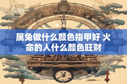 属兔做什么颜色指甲好 火命的人什么颜色旺财