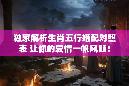 独家解析生肖五行婚配对照表 让你的爱情一帆风顺！