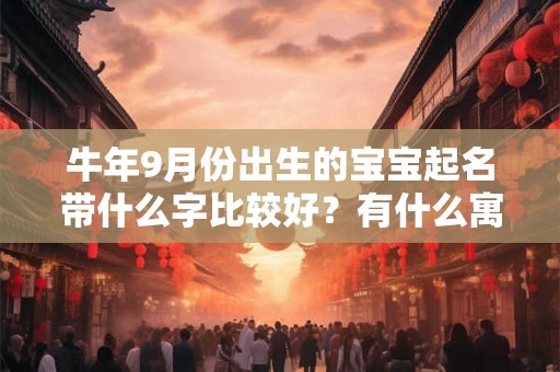 牛年9月份出生的宝宝起名带什么字比较好？有什么寓意？