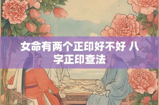 女命有两个正印好不好 八字正印查法