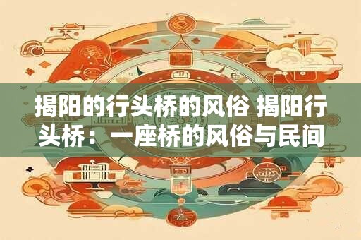 揭阳的行头桥的风俗 揭阳行头桥：一座桥的风俗与民间传说