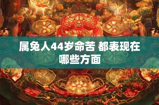 属兔人44岁命苦 都表现在哪些方面