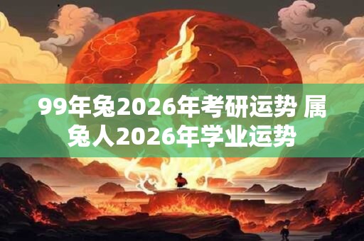 99年兔2026年考研运势 属兔人2026年学业运势