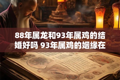 88年属龙和93年属鸡的结婚好吗 93年属鸡的姻缘在哪年