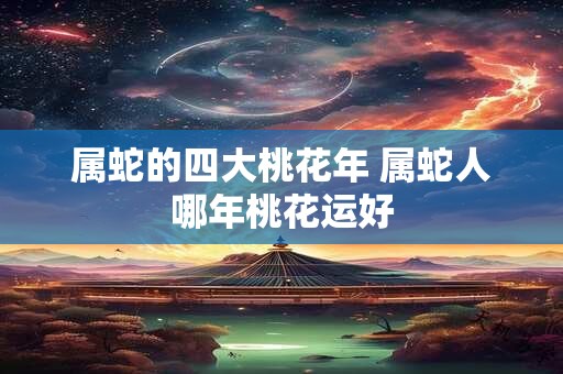 属蛇的四大桃花年 属蛇人哪年桃花运好